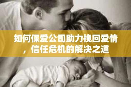 如何保爱公司助力挽回爱情，信任危机的解决之道