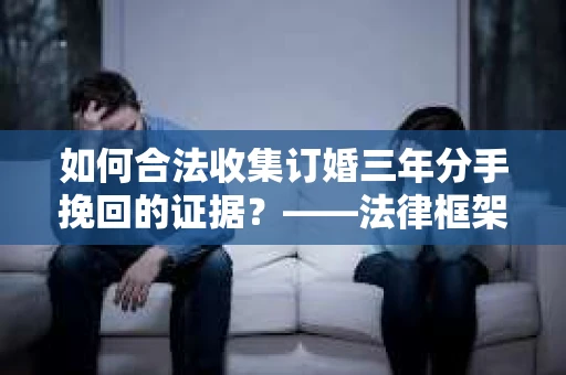 如何合法收集订婚三年分手挽回的证据？——法律框架下的有效证据收集方案
