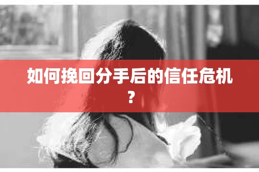 如何挽回分手后的信任危机？