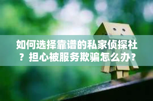 如何选择靠谱的私家侦探社？担心被服务欺骗怎么办？