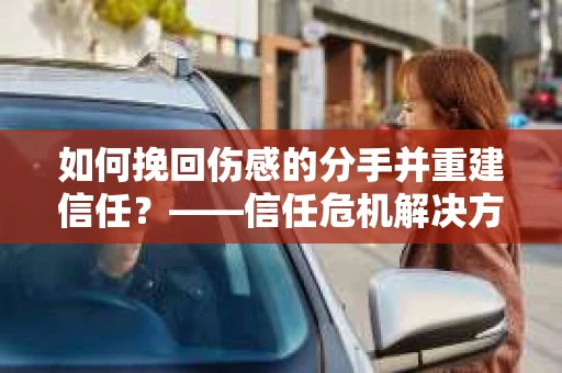 如何挽回伤感的分手并重建信任？——信任危机解决方案