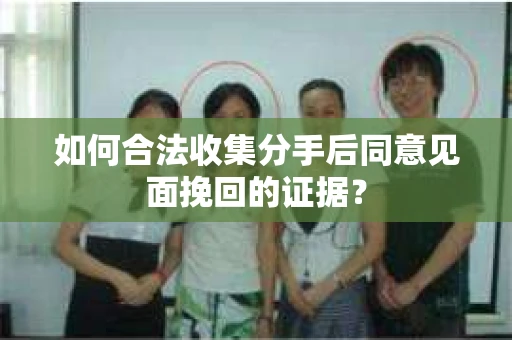 如何合法收集分手后同意见面挽回的证据？