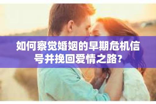 如何察觉婚姻的早期危机信号并挽回爱情之路？