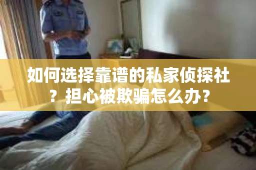 如何选择靠谱的私家侦探社？担心被欺骗怎么办？