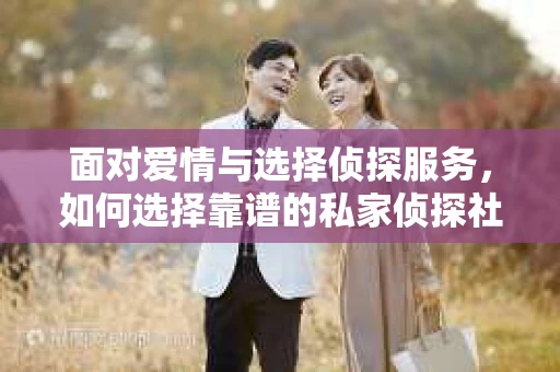 面对爱情与选择侦探服务，如何选择靠谱的私家侦探社？