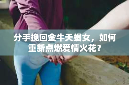 分手挽回金牛天蝎女，如何重新点燃爱情火花？