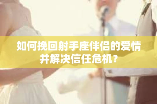 如何挽回射手座伴侣的爱情并解决信任危机? 如何挽回射手座伴侣的爱情并解决信任危机?