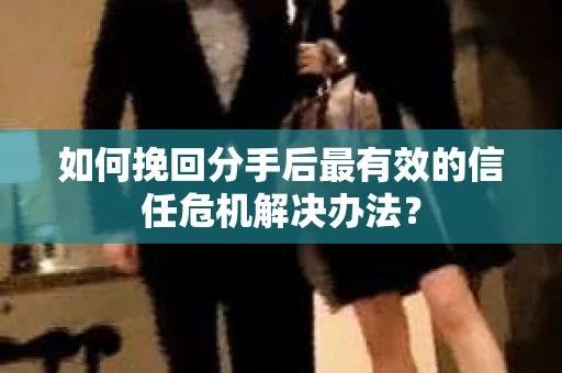 如何挽回分手后最有效的信任危机解决办法？