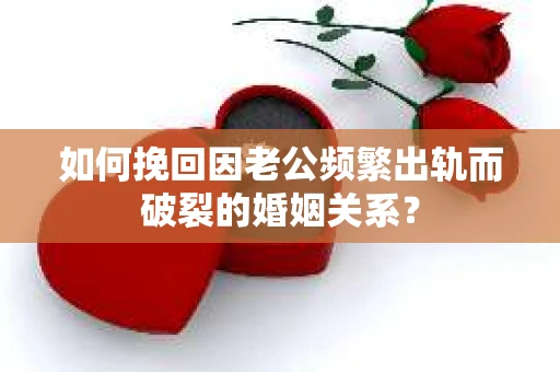 如何挽回因老公频繁出轨而破裂的婚姻关系？