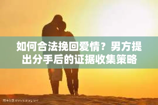 如何合法挽回爱情？男方提出分手后的证据收集策略