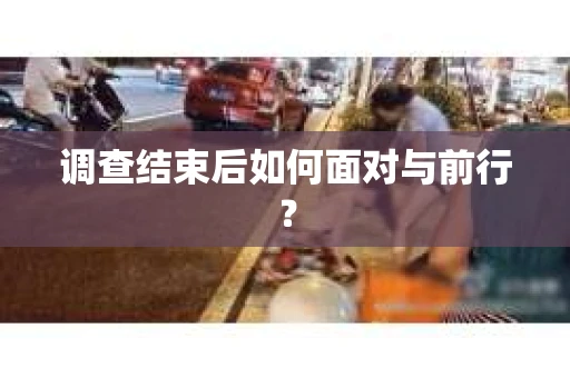 调查结束后如何面对与前行？