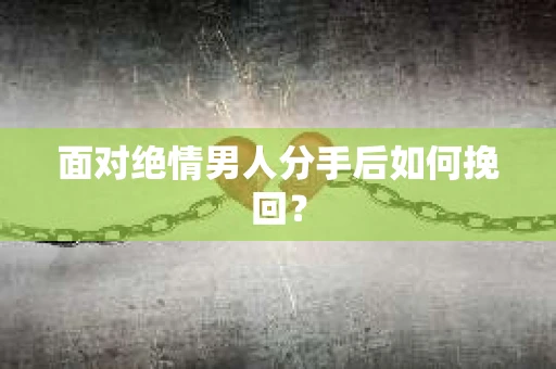 面对绝情男人分手后如何挽回？