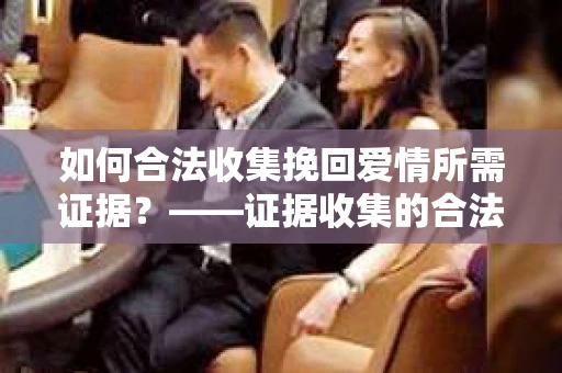 如何合法收集挽回爱情所需证据？——证据收集的合法有效方法论