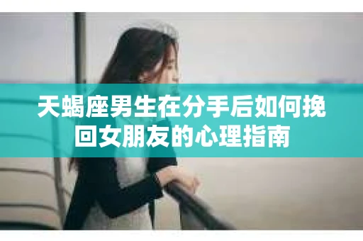 天蝎座男生在分手后如何挽回女朋友的心理指南