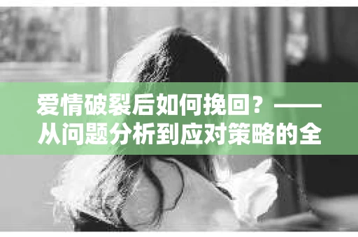 爱情破裂后如何挽回？——从问题分析到应对策略的全面指南