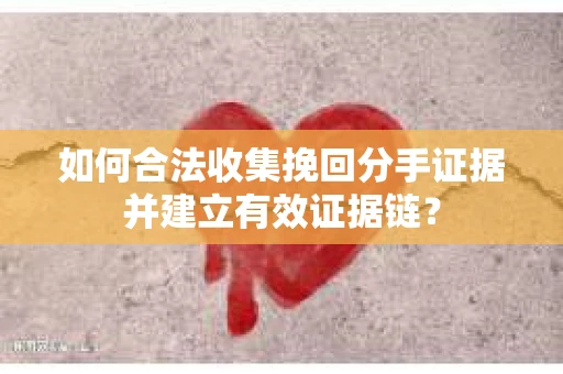 如何合法收集挽回分手证据并建立有效证据链？