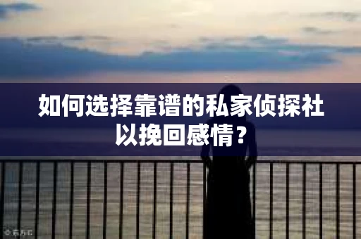 如何选择靠谱的私家侦探社以挽回感情？