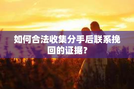 如何合法收集分手后联系挽回的证据？