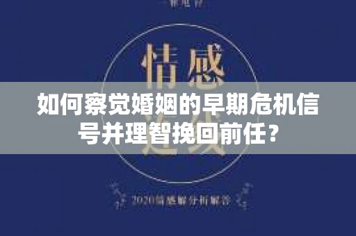 如何察觉婚姻的早期危机信号并理智挽回前任？