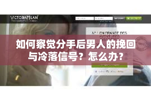 如何察觉分手后男人的挽回与冷落信号？怎么办？