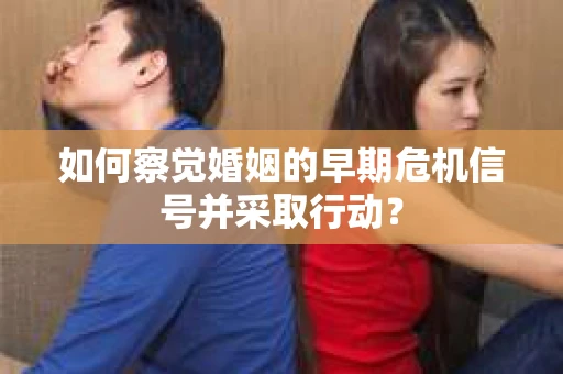 如何察觉婚姻的早期危机信号并采取行动？