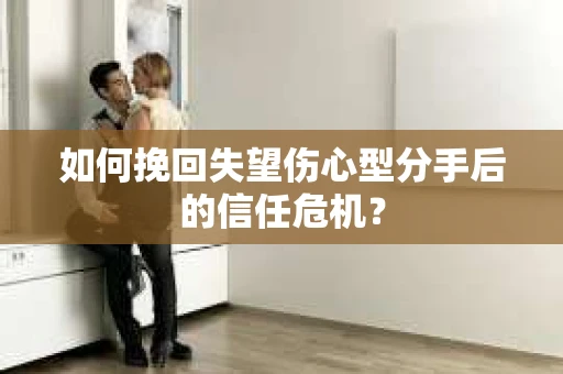 如何挽回失望伤心型分手后的信任危机？