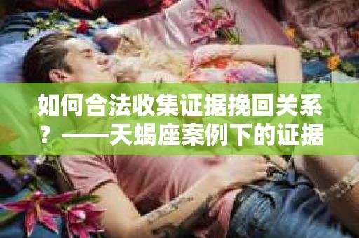 如何合法收集证据挽回关系？——天蝎座案例下的证据收集策略