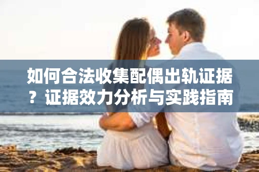 如何合法收集配偶出轨证据？证据效力分析与实践指南