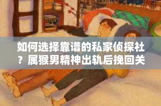 如何选择靠谱的私家侦探社？属猴男精神出轨后挽回关系的关键一步