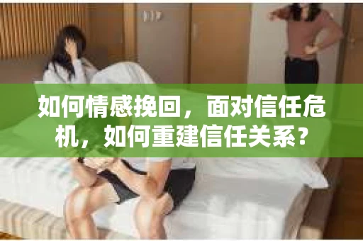 如何情感挽回，面对信任危机，如何重建信任关系？