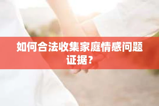 如何合法收集家庭情感问题证据？