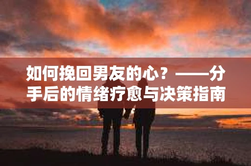 如何挽回男友的心？——分手后的情绪疗愈与决策指南