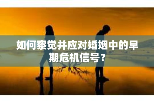 如何察觉并应对婚姻中的早期危机信号？