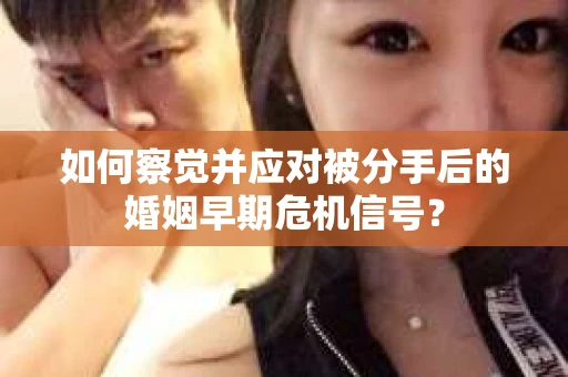 如何察觉并应对被分手后的婚姻早期危机信号？