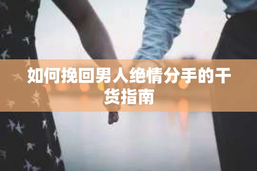 如何挽回男人绝情分手的干货指南