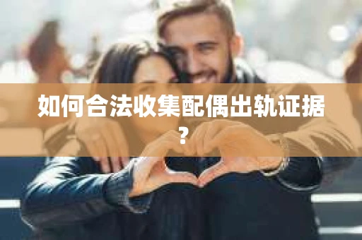 如何合法收集配偶出轨证据？
