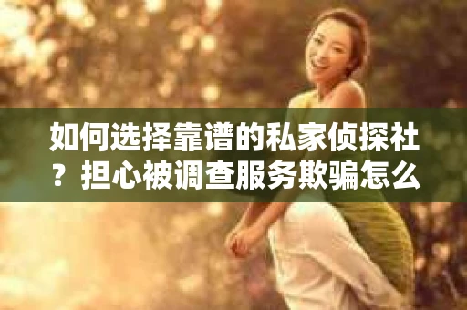 如何选择靠谱的私家侦探社？担心被调查服务欺骗怎么办？