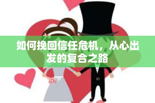 如何挽回信任危机,从心出发的复合之路 如何挽回信任危机,从心出发的复合之路