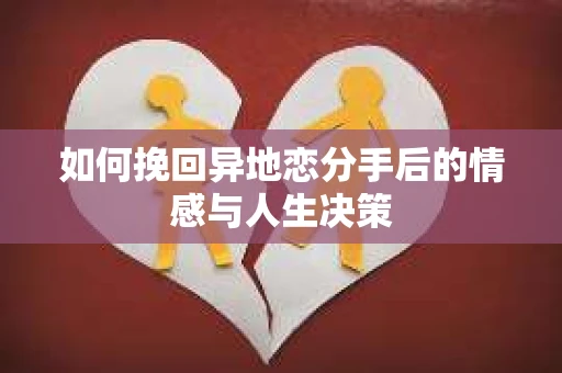 如何挽回异地恋分手后的情感与人生决策