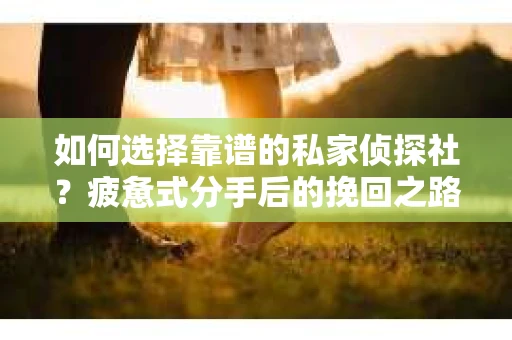 如何选择靠谱的私家侦探社？疲惫式分手后的挽回之路怎么办？