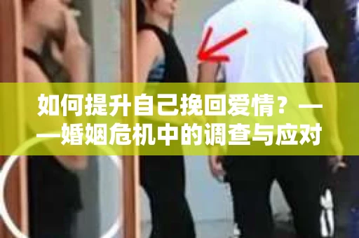 如何提升自己挽回爱情？——婚姻危机中的调查与应对策略