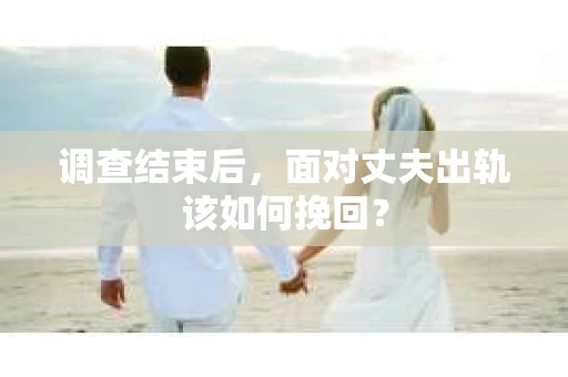 调查结束后，面对丈夫出轨该如何挽回？