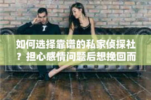 如何选择靠谱的私家侦探社？担心感情问题后想挽回而遭遇江苏女友提分手怎么办？