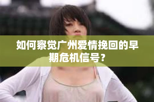如何察觉广州爱情挽回的早期危机信号？