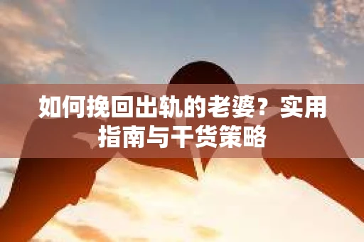 如何挽回出轨的老婆？实用指南与干货策略