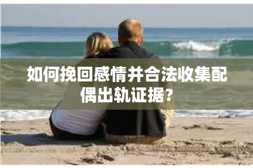 如何挽回感情并合法收集配偶出轨证据？