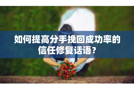 如何提高分手挽回成功率的信任修复话语？