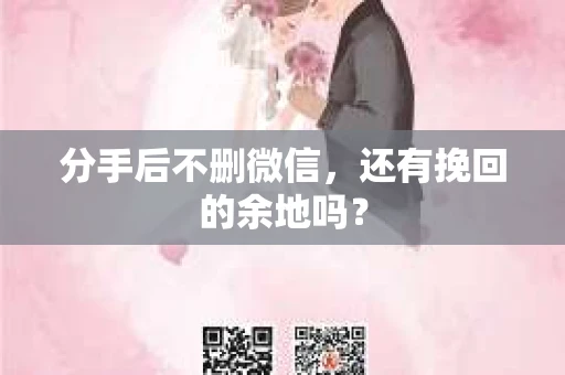 分手后不删微信,还有挽回的余地吗? 分手后不删微信,还有挽回的余地吗?