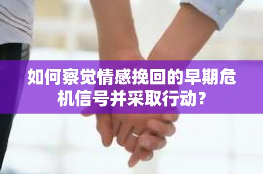 如何察觉情感挽回的早期危机信号并采取行动？