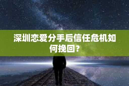 深圳恋爱分手后信任危机如何挽回？